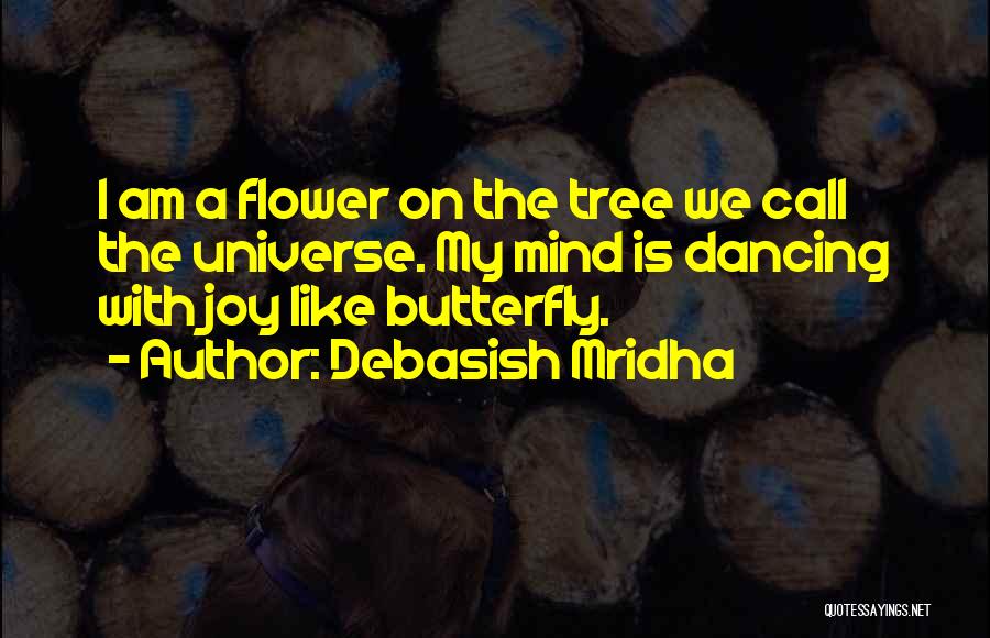 Debasish Mridha Quotes: I Am A Flower On The Tree We Call The Universe. My Mind Is Dancing With Joy Like Butterfly.