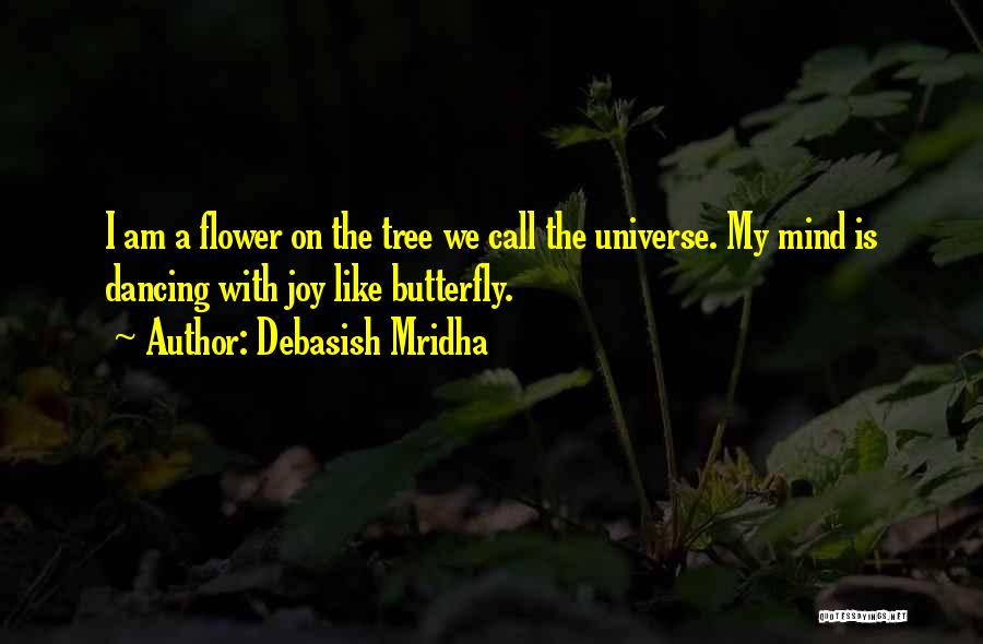 Debasish Mridha Quotes: I Am A Flower On The Tree We Call The Universe. My Mind Is Dancing With Joy Like Butterfly.