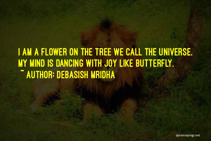 Debasish Mridha Quotes: I Am A Flower On The Tree We Call The Universe. My Mind Is Dancing With Joy Like Butterfly.