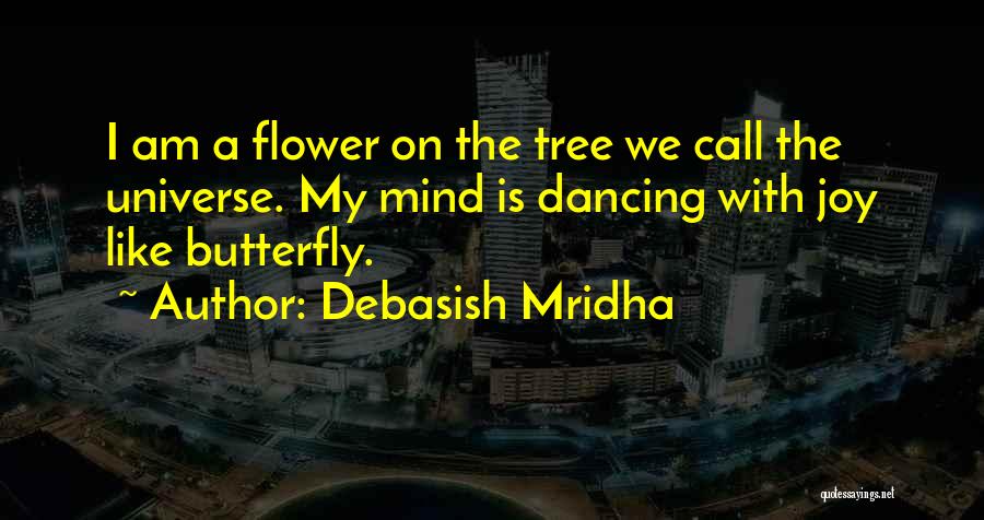 Debasish Mridha Quotes: I Am A Flower On The Tree We Call The Universe. My Mind Is Dancing With Joy Like Butterfly.