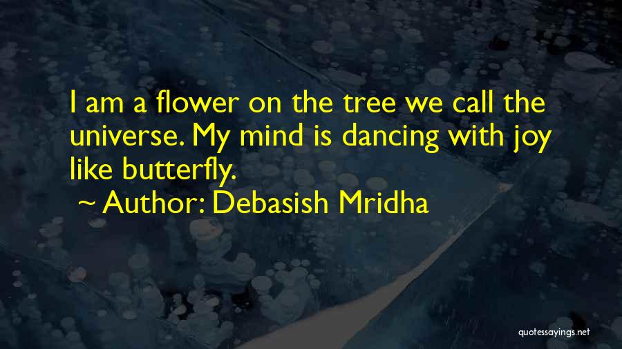 Debasish Mridha Quotes: I Am A Flower On The Tree We Call The Universe. My Mind Is Dancing With Joy Like Butterfly.