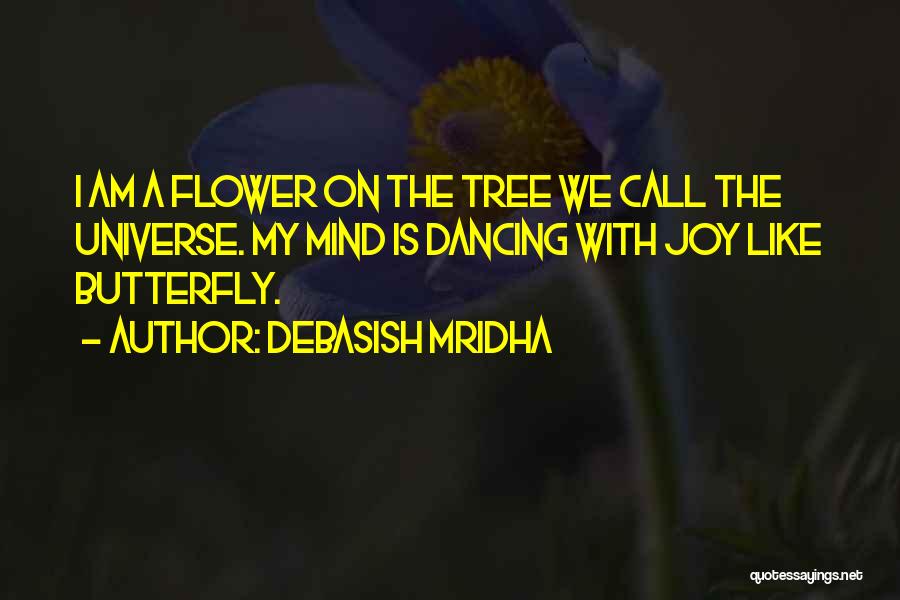 Debasish Mridha Quotes: I Am A Flower On The Tree We Call The Universe. My Mind Is Dancing With Joy Like Butterfly.