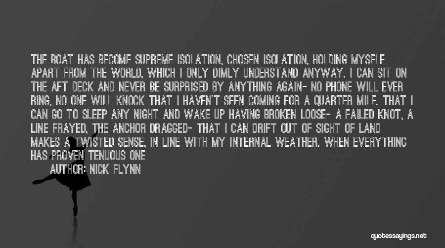 Nick Flynn Quotes: The Boat Has Become Supreme Isolation, Chosen Isolation, Holding Myself Apart From The World, Which I Only Dimly Understand Anyway.