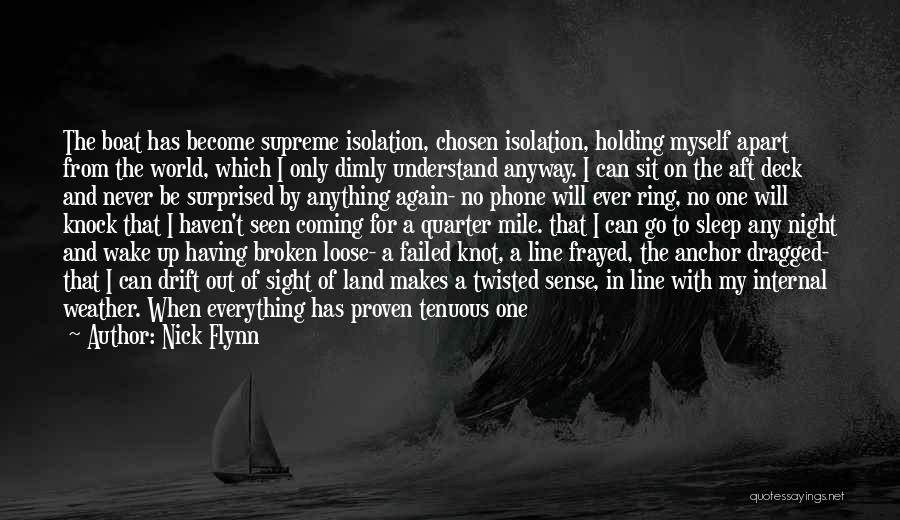Nick Flynn Quotes: The Boat Has Become Supreme Isolation, Chosen Isolation, Holding Myself Apart From The World, Which I Only Dimly Understand Anyway.