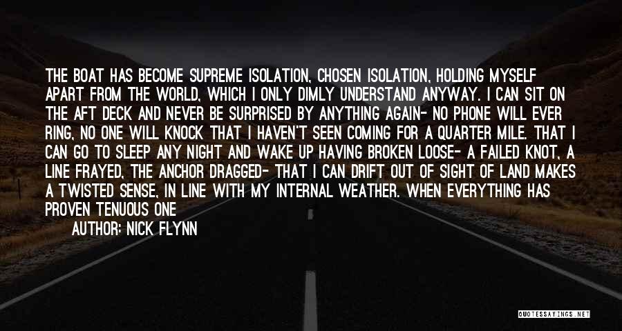 Nick Flynn Quotes: The Boat Has Become Supreme Isolation, Chosen Isolation, Holding Myself Apart From The World, Which I Only Dimly Understand Anyway.