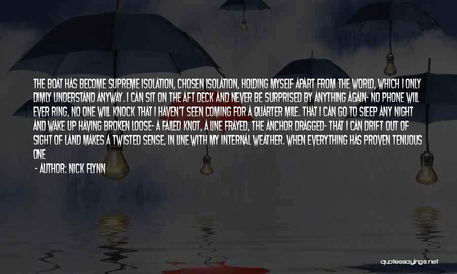 Nick Flynn Quotes: The Boat Has Become Supreme Isolation, Chosen Isolation, Holding Myself Apart From The World, Which I Only Dimly Understand Anyway.