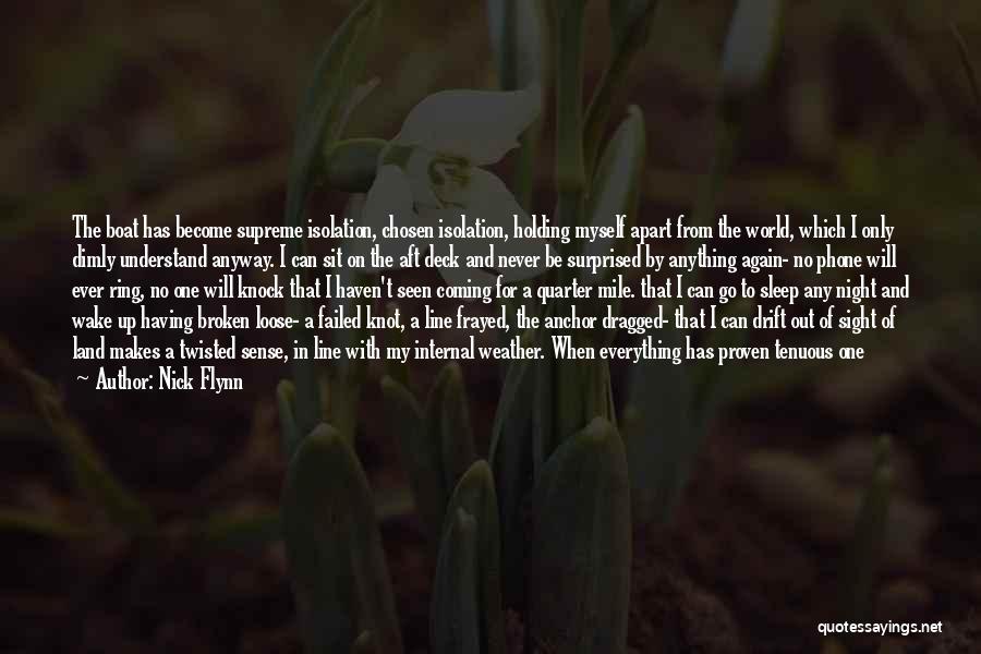 Nick Flynn Quotes: The Boat Has Become Supreme Isolation, Chosen Isolation, Holding Myself Apart From The World, Which I Only Dimly Understand Anyway.