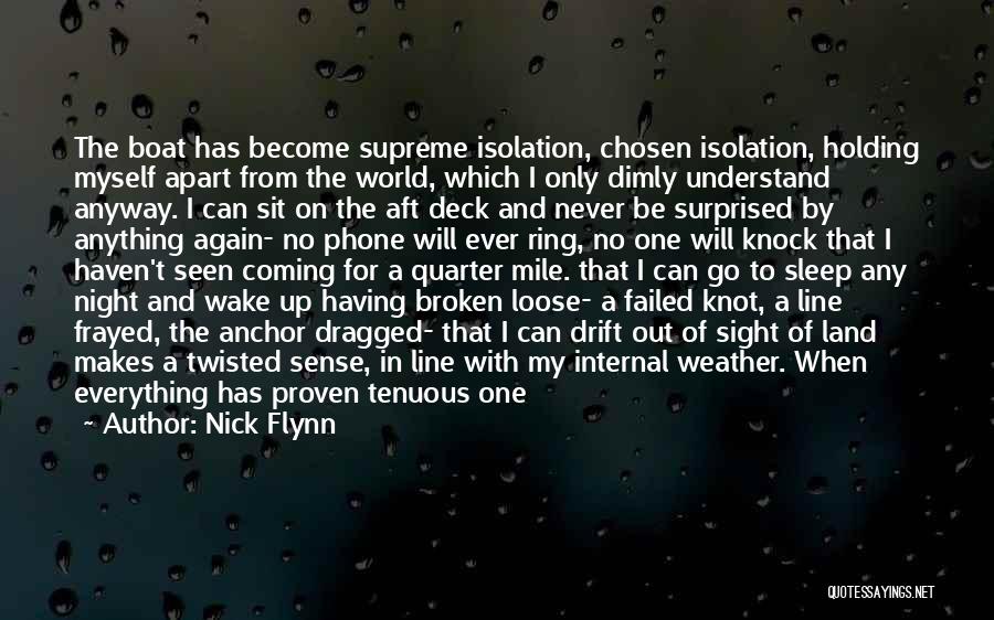 Nick Flynn Quotes: The Boat Has Become Supreme Isolation, Chosen Isolation, Holding Myself Apart From The World, Which I Only Dimly Understand Anyway.
