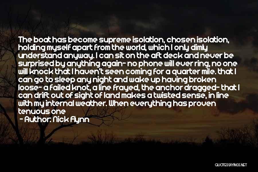 Nick Flynn Quotes: The Boat Has Become Supreme Isolation, Chosen Isolation, Holding Myself Apart From The World, Which I Only Dimly Understand Anyway.