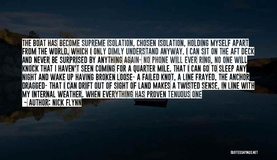 Nick Flynn Quotes: The Boat Has Become Supreme Isolation, Chosen Isolation, Holding Myself Apart From The World, Which I Only Dimly Understand Anyway.