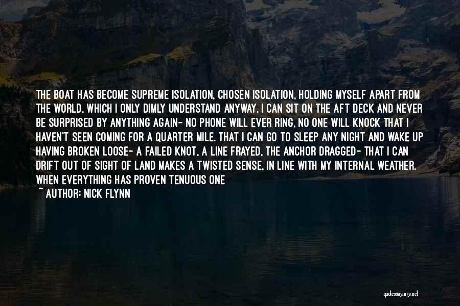 Nick Flynn Quotes: The Boat Has Become Supreme Isolation, Chosen Isolation, Holding Myself Apart From The World, Which I Only Dimly Understand Anyway.