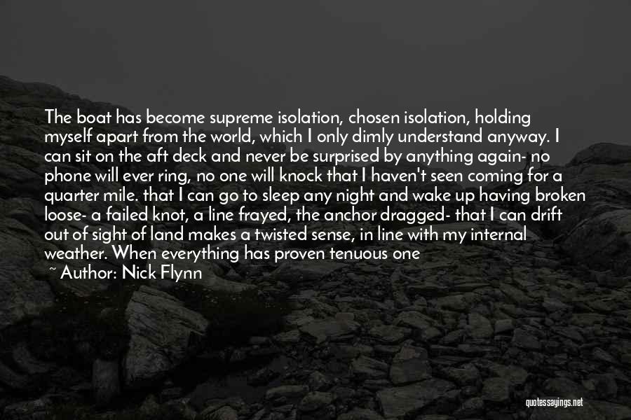 Nick Flynn Quotes: The Boat Has Become Supreme Isolation, Chosen Isolation, Holding Myself Apart From The World, Which I Only Dimly Understand Anyway.
