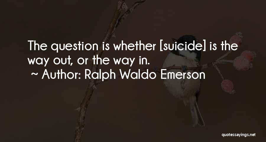 Ralph Waldo Emerson Quotes: The Question Is Whether [suicide] Is The Way Out, Or The Way In.