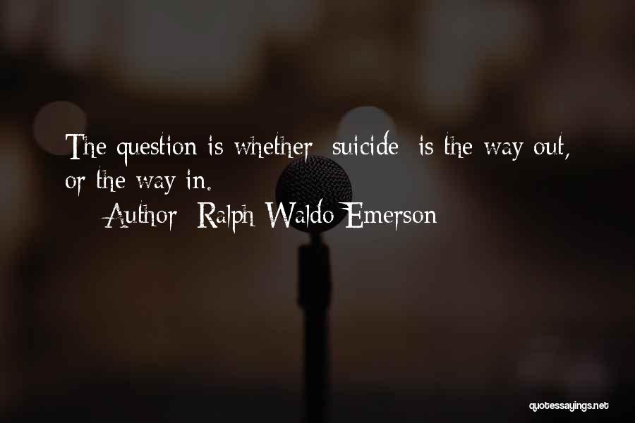 Ralph Waldo Emerson Quotes: The Question Is Whether [suicide] Is The Way Out, Or The Way In.