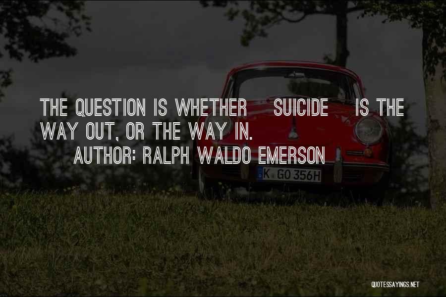 Ralph Waldo Emerson Quotes: The Question Is Whether [suicide] Is The Way Out, Or The Way In.