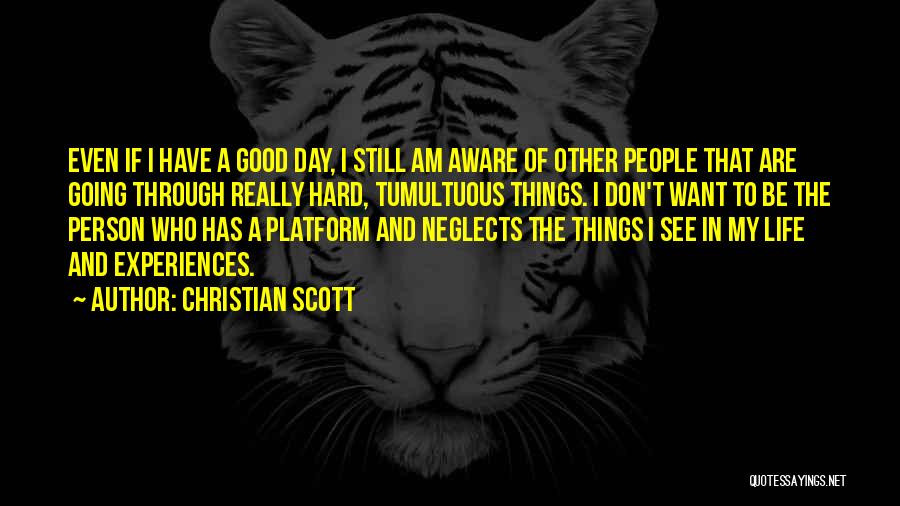 Christian Scott Quotes: Even If I Have A Good Day, I Still Am Aware Of Other People That Are Going Through Really Hard,