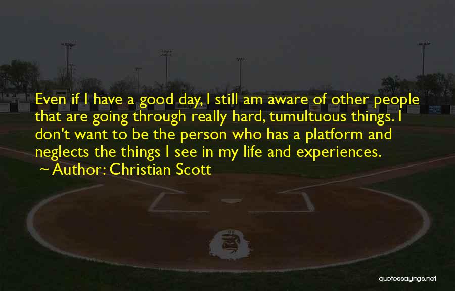 Christian Scott Quotes: Even If I Have A Good Day, I Still Am Aware Of Other People That Are Going Through Really Hard,