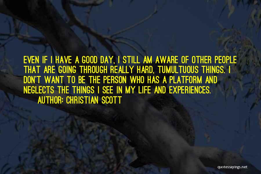 Christian Scott Quotes: Even If I Have A Good Day, I Still Am Aware Of Other People That Are Going Through Really Hard,