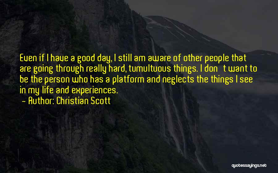 Christian Scott Quotes: Even If I Have A Good Day, I Still Am Aware Of Other People That Are Going Through Really Hard,