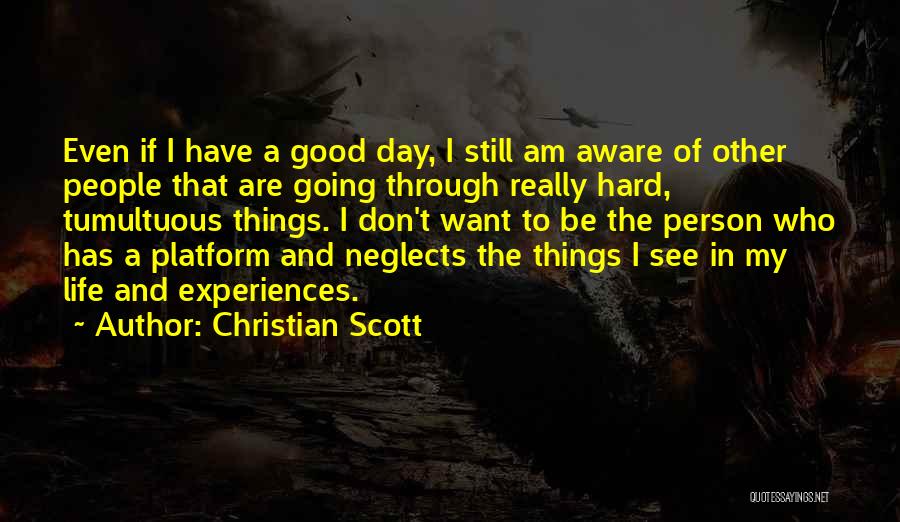 Christian Scott Quotes: Even If I Have A Good Day, I Still Am Aware Of Other People That Are Going Through Really Hard,