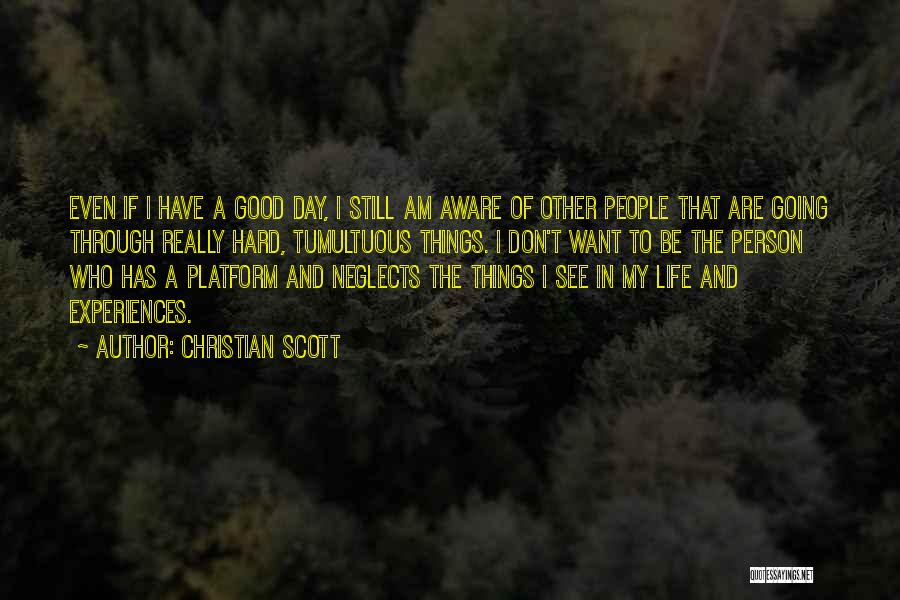 Christian Scott Quotes: Even If I Have A Good Day, I Still Am Aware Of Other People That Are Going Through Really Hard,