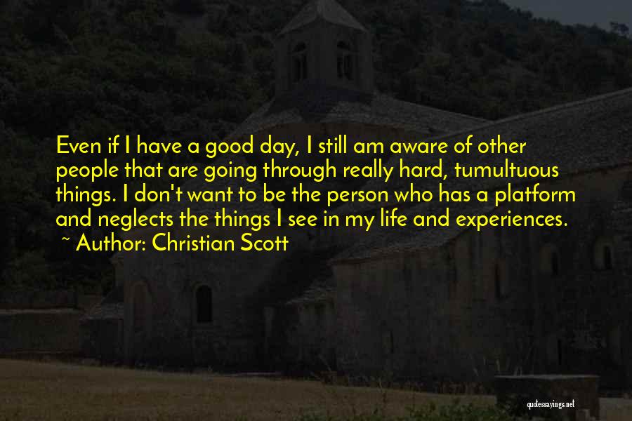 Christian Scott Quotes: Even If I Have A Good Day, I Still Am Aware Of Other People That Are Going Through Really Hard,