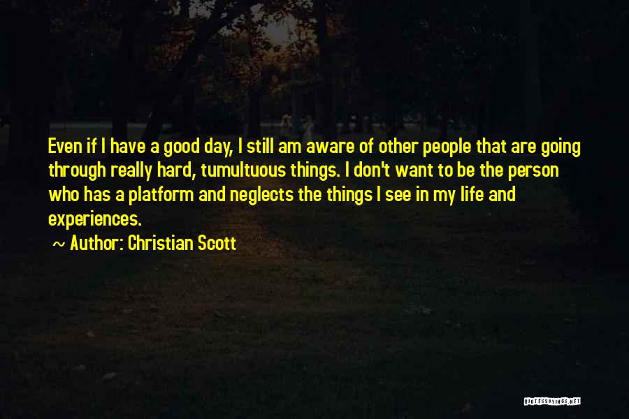 Christian Scott Quotes: Even If I Have A Good Day, I Still Am Aware Of Other People That Are Going Through Really Hard,