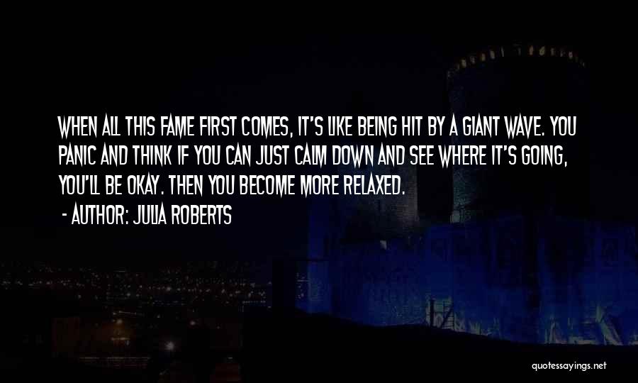 Julia Roberts Quotes: When All This Fame First Comes, It's Like Being Hit By A Giant Wave. You Panic And Think If You