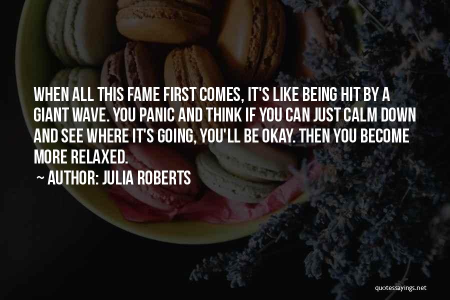 Julia Roberts Quotes: When All This Fame First Comes, It's Like Being Hit By A Giant Wave. You Panic And Think If You