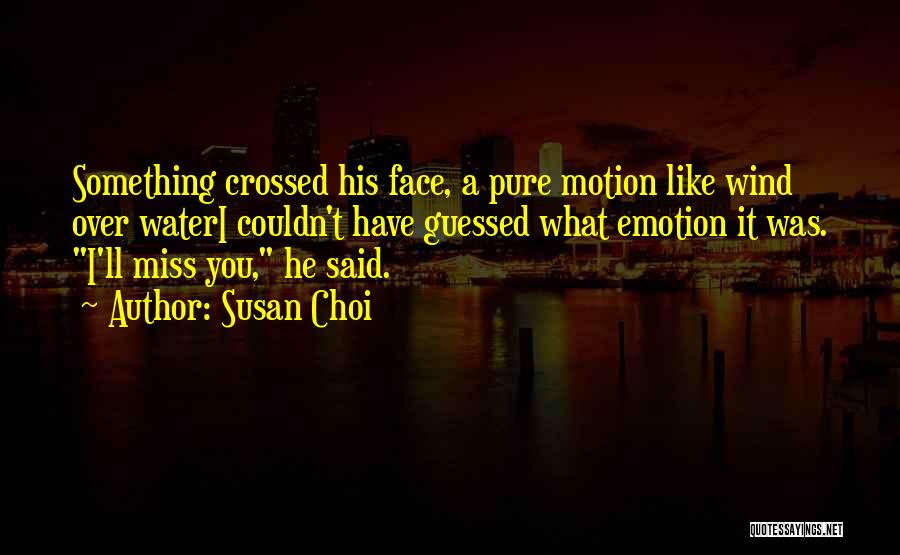 Susan Choi Quotes: Something Crossed His Face, A Pure Motion Like Wind Over Wateri Couldn't Have Guessed What Emotion It Was. I'll Miss