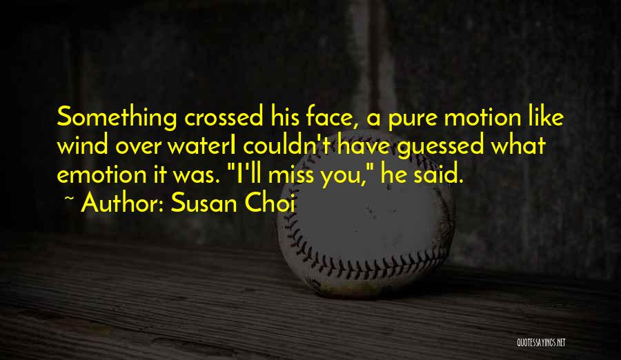 Susan Choi Quotes: Something Crossed His Face, A Pure Motion Like Wind Over Wateri Couldn't Have Guessed What Emotion It Was. I'll Miss