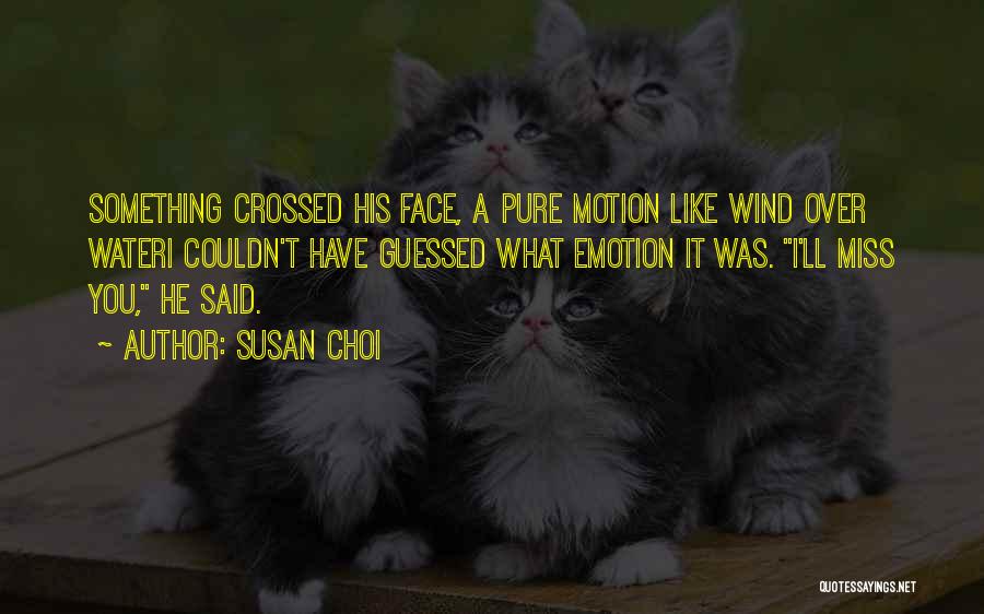 Susan Choi Quotes: Something Crossed His Face, A Pure Motion Like Wind Over Wateri Couldn't Have Guessed What Emotion It Was. I'll Miss