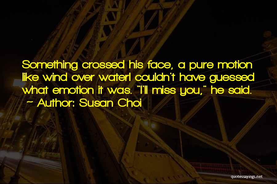 Susan Choi Quotes: Something Crossed His Face, A Pure Motion Like Wind Over Wateri Couldn't Have Guessed What Emotion It Was. I'll Miss