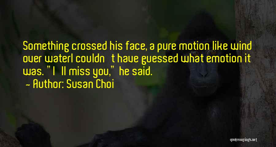 Susan Choi Quotes: Something Crossed His Face, A Pure Motion Like Wind Over Wateri Couldn't Have Guessed What Emotion It Was. I'll Miss