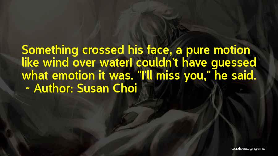 Susan Choi Quotes: Something Crossed His Face, A Pure Motion Like Wind Over Wateri Couldn't Have Guessed What Emotion It Was. I'll Miss