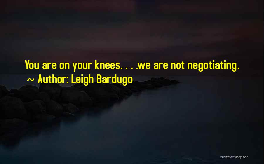 Leigh Bardugo Quotes: You Are On Your Knees. . . .we Are Not Negotiating.