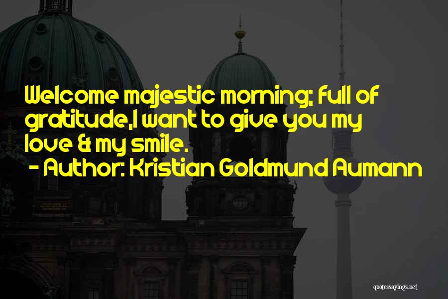 Kristian Goldmund Aumann Quotes: Welcome Majestic Morning; Full Of Gratitude,i Want To Give You My Love & My Smile.