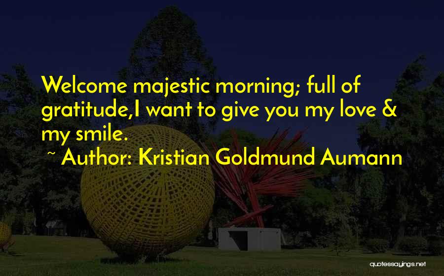 Kristian Goldmund Aumann Quotes: Welcome Majestic Morning; Full Of Gratitude,i Want To Give You My Love & My Smile.