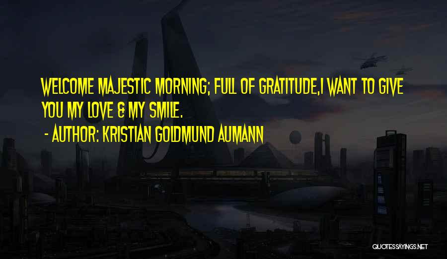 Kristian Goldmund Aumann Quotes: Welcome Majestic Morning; Full Of Gratitude,i Want To Give You My Love & My Smile.