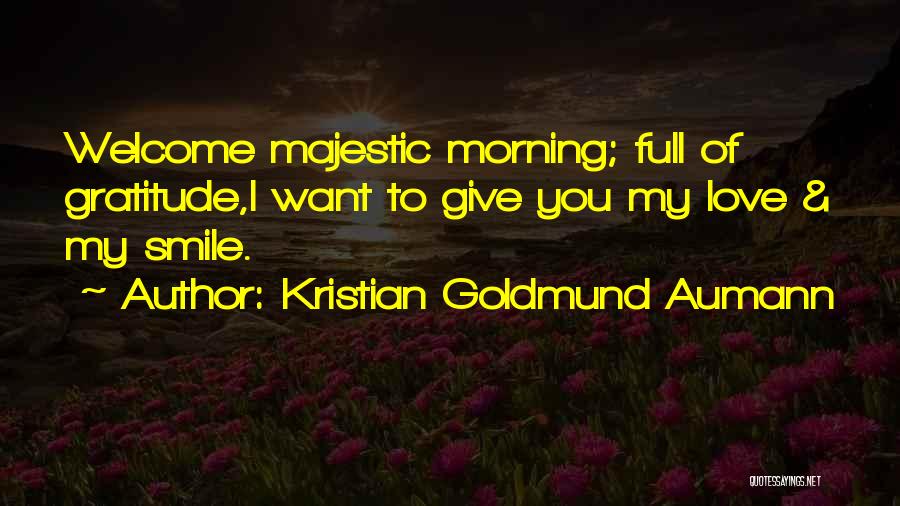 Kristian Goldmund Aumann Quotes: Welcome Majestic Morning; Full Of Gratitude,i Want To Give You My Love & My Smile.