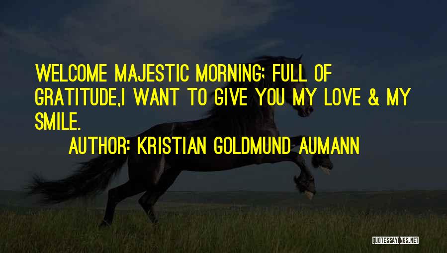 Kristian Goldmund Aumann Quotes: Welcome Majestic Morning; Full Of Gratitude,i Want To Give You My Love & My Smile.