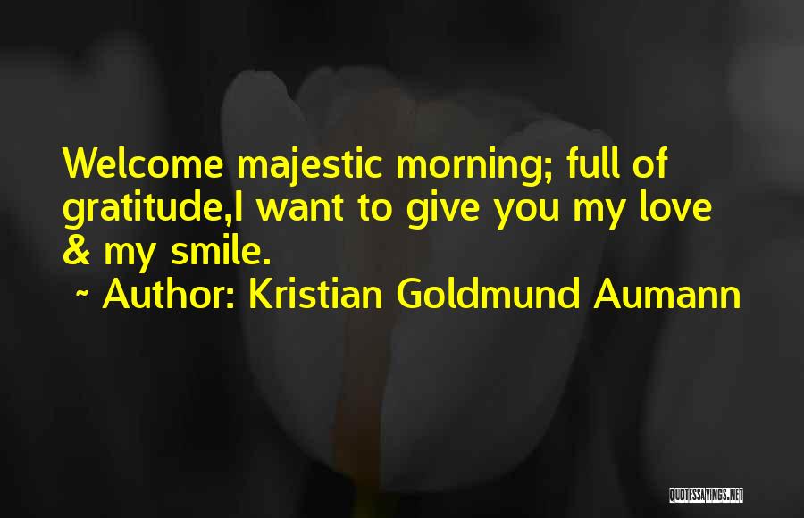 Kristian Goldmund Aumann Quotes: Welcome Majestic Morning; Full Of Gratitude,i Want To Give You My Love & My Smile.
