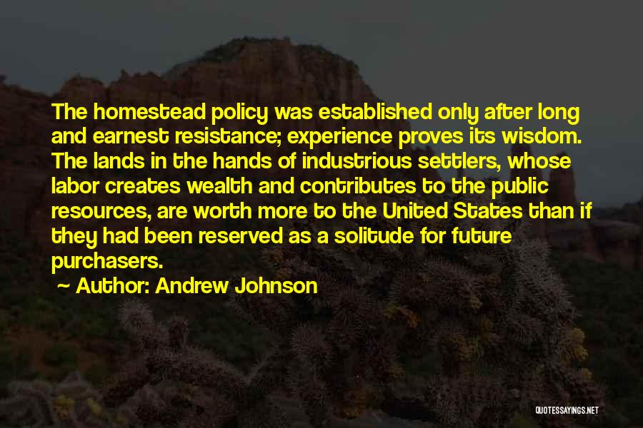 Andrew Johnson Quotes: The Homestead Policy Was Established Only After Long And Earnest Resistance; Experience Proves Its Wisdom. The Lands In The Hands