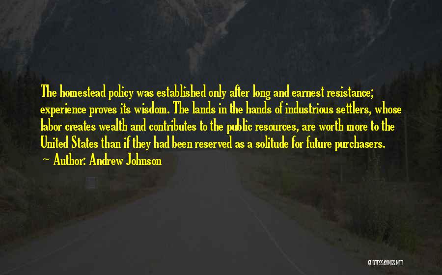 Andrew Johnson Quotes: The Homestead Policy Was Established Only After Long And Earnest Resistance; Experience Proves Its Wisdom. The Lands In The Hands