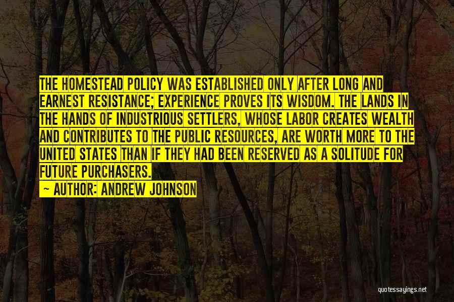 Andrew Johnson Quotes: The Homestead Policy Was Established Only After Long And Earnest Resistance; Experience Proves Its Wisdom. The Lands In The Hands