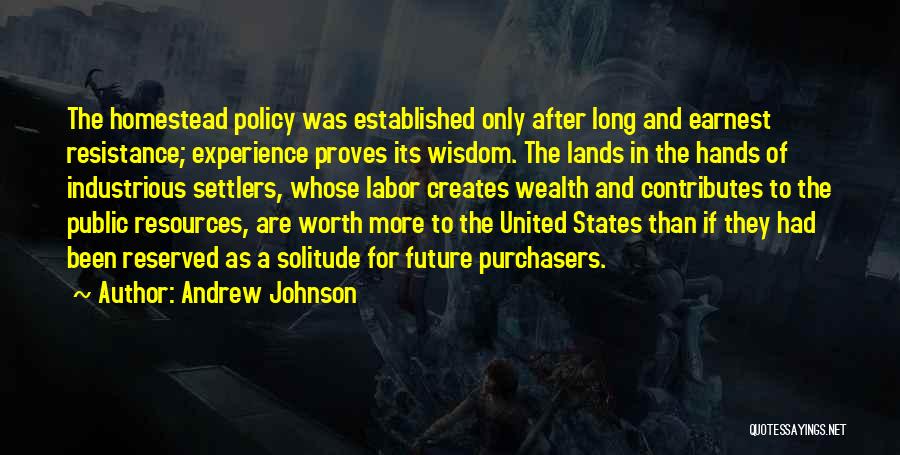 Andrew Johnson Quotes: The Homestead Policy Was Established Only After Long And Earnest Resistance; Experience Proves Its Wisdom. The Lands In The Hands