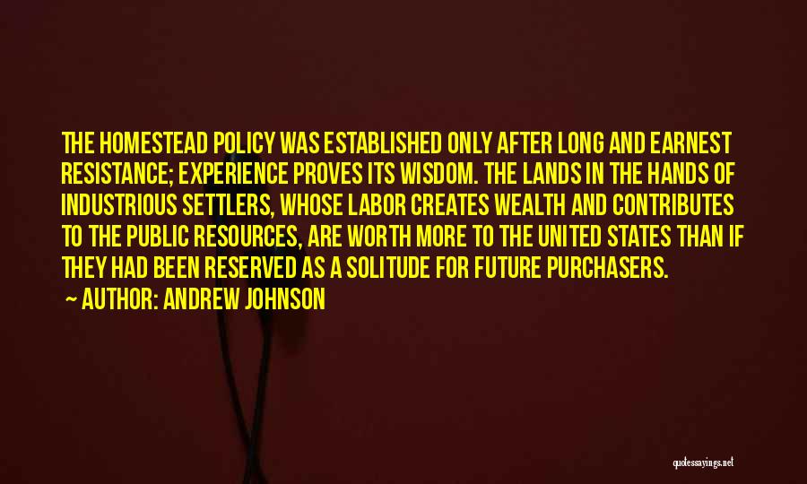 Andrew Johnson Quotes: The Homestead Policy Was Established Only After Long And Earnest Resistance; Experience Proves Its Wisdom. The Lands In The Hands