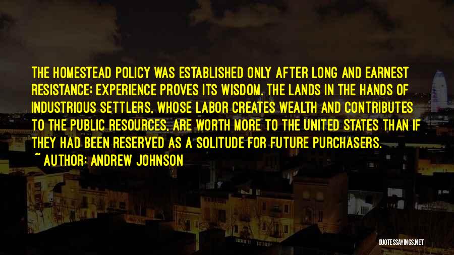 Andrew Johnson Quotes: The Homestead Policy Was Established Only After Long And Earnest Resistance; Experience Proves Its Wisdom. The Lands In The Hands