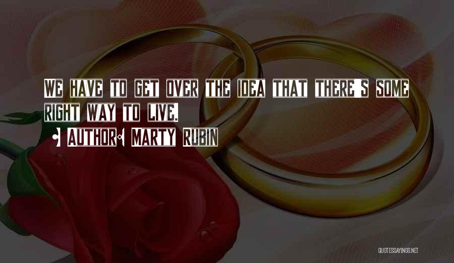 Marty Rubin Quotes: We Have To Get Over The Idea That There's Some Right Way To Live.