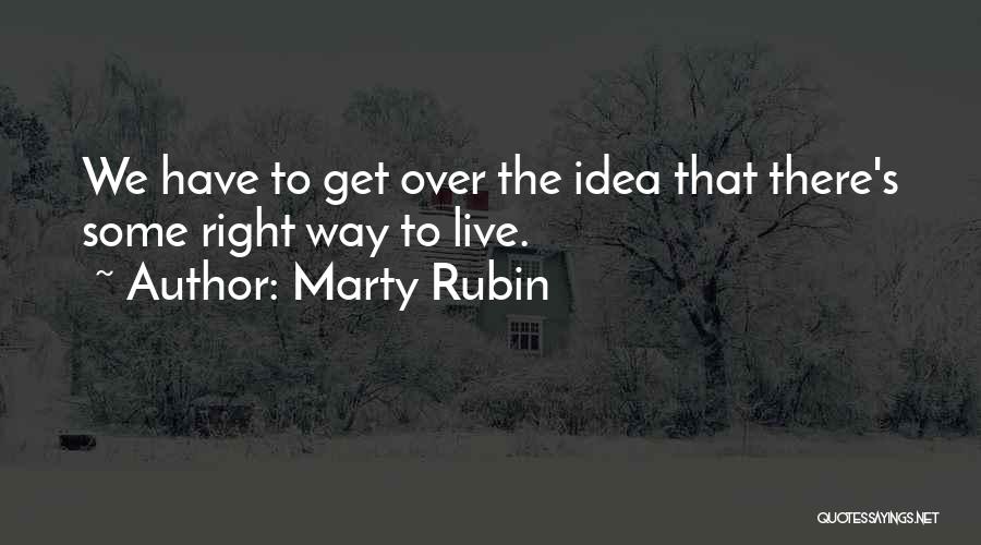 Marty Rubin Quotes: We Have To Get Over The Idea That There's Some Right Way To Live.